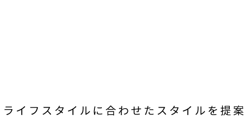 ライフスタイルに合わせたスタイルを提案いたします